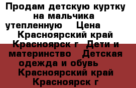 Продам детскую куртку на мальчика. утепленную. › Цена ­ 300 - Красноярский край, Красноярск г. Дети и материнство » Детская одежда и обувь   . Красноярский край,Красноярск г.